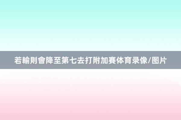 若輸則會降至第七去打附加賽体育录像/图片