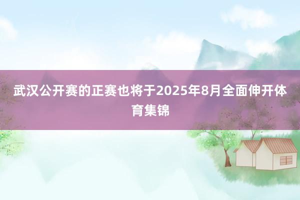 武汉公开赛的正赛也将于2025年8月全面伸开体育集锦