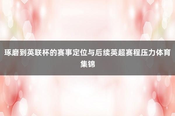 琢磨到英联杯的赛事定位与后续英超赛程压力体育集锦