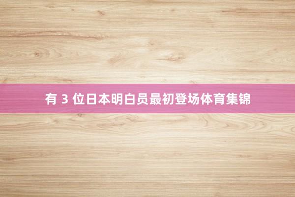 有 3 位日本明白员最初登场体育集锦