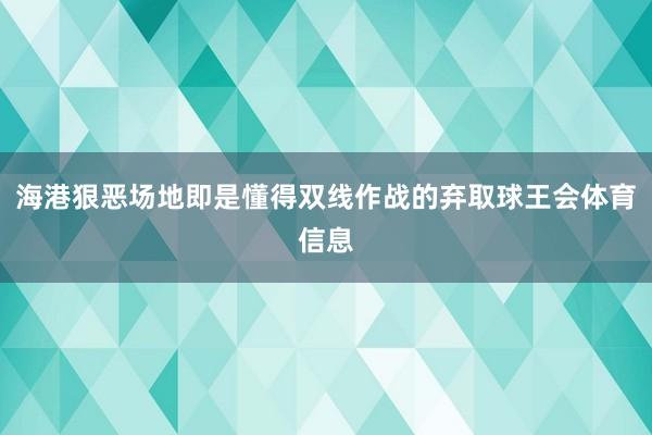 海港狠恶场地即是懂得双线作战的弃取球王会体育信息