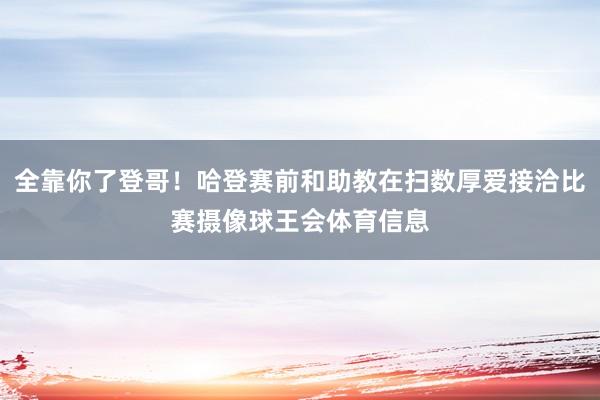 全靠你了登哥！哈登赛前和助教在扫数厚爱接洽比赛摄像球王会体育信息