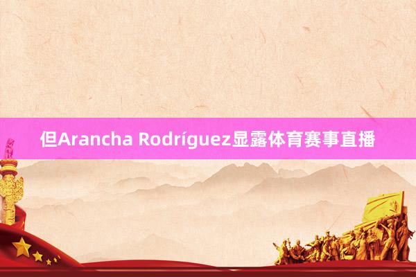 但Arancha Rodríguez显露体育赛事直播