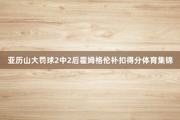 亚历山大罚球2中2后霍姆格伦补扣得分体育集锦