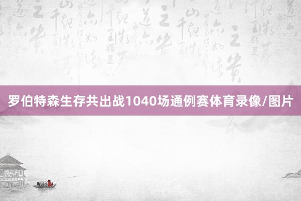罗伯特森生存共出战1040场通例赛体育录像/图片