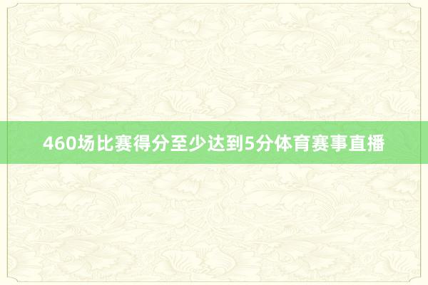 460场比赛得分至少达到5分体育赛事直播