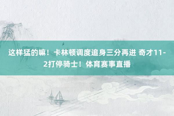 这样猛的嘛！卡林顿调度追身三分再进 奇才11-2打停骑士！体育赛事直播