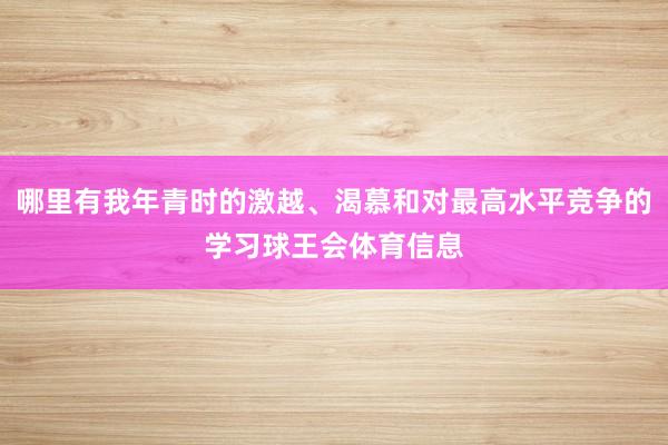 哪里有我年青时的激越、渴慕和对最高水平竞争的学习球王会体育信息