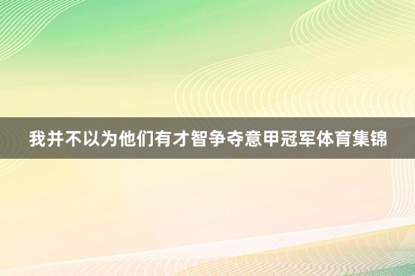 我并不以为他们有才智争夺意甲冠军体育集锦