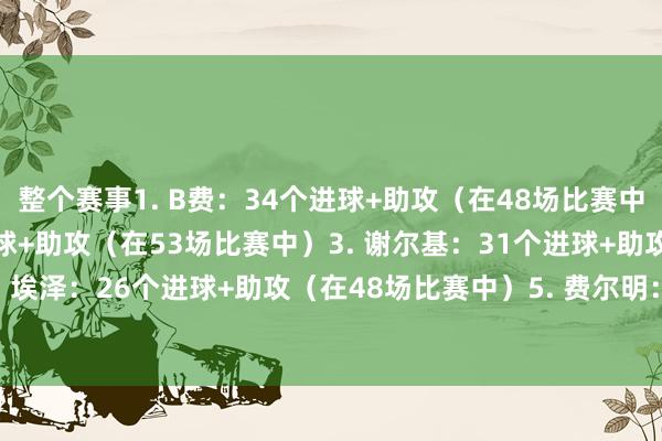整个赛事1. B费：34个进球+助攻（在48场比赛中）2. 罗杰斯：31个进球+助攻（在53场比赛中）3. 谢尔基：31个进球+助攻（在44场比赛中）4. 埃泽：26个进球+助攻（在48场比赛中）5. 费尔明：26个进球+助攻（在48场比赛中）    体育集锦