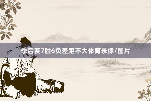 季后赛7胜6负差距不大体育录像/图片