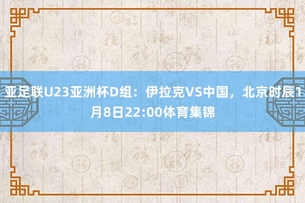 亚足联U23亚洲杯D组：伊拉克VS中国，北京时辰1月8日22:00体育集锦