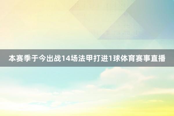 本赛季于今出战14场法甲打进1球体育赛事直播