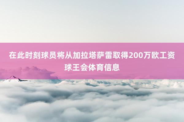 在此时刻球员将从加拉塔萨雷取得200万欧工资球王会体育信息