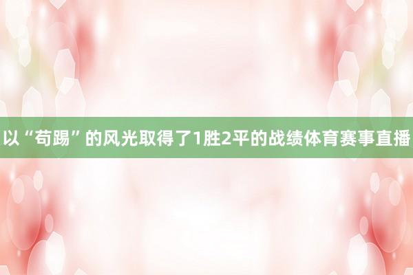 以“苟踢”的风光取得了1胜2平的战绩体育赛事直播