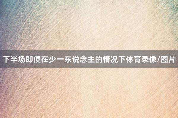 下半场即便在少一东说念主的情况下体育录像/图片