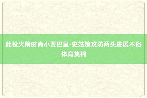 此役火箭时尚小贾巴里·史姑娘攻防两头进展不俗体育集锦