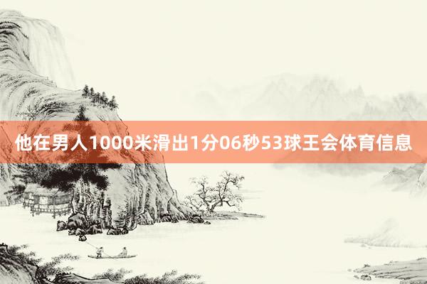 他在男人1000米滑出1分06秒53球王会体育信息