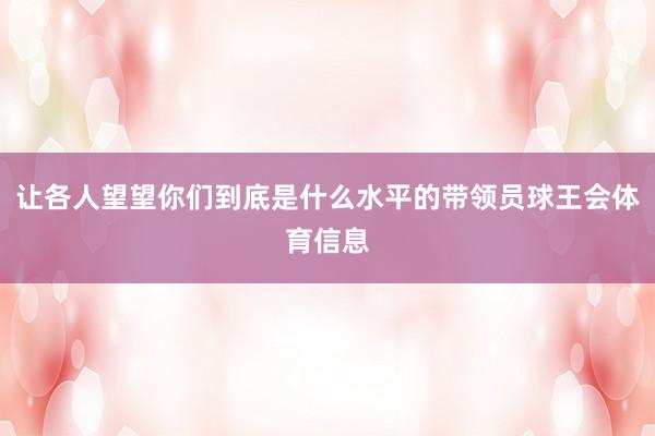 让各人望望你们到底是什么水平的带领员球王会体育信息