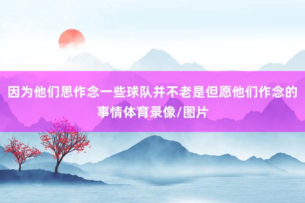 因为他们思作念一些球队并不老是但愿他们作念的事情体育录像/图片