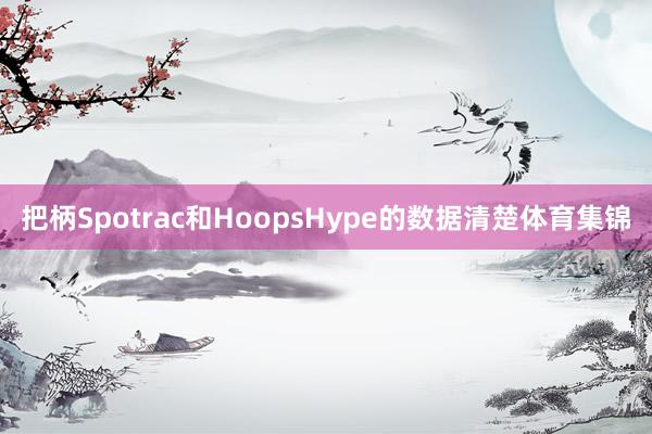 把柄Spotrac和HoopsHype的数据清楚体育集锦