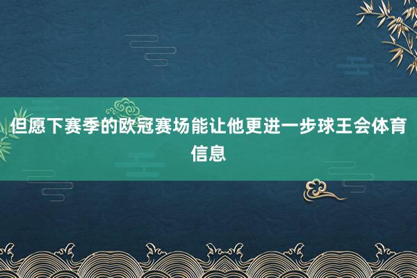 但愿下赛季的欧冠赛场能让他更进一步球王会体育信息