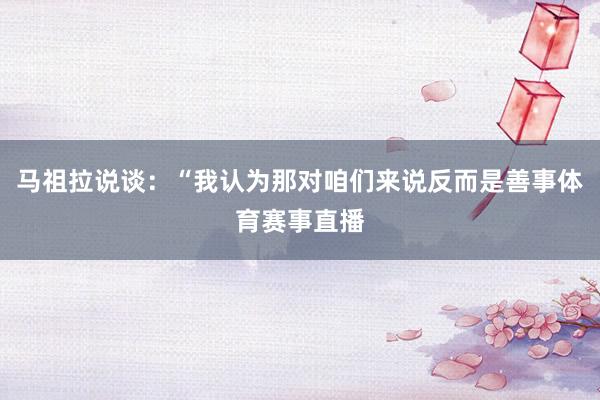 马祖拉说谈:“我认为那对咱们来说反而是善事体育赛事直播