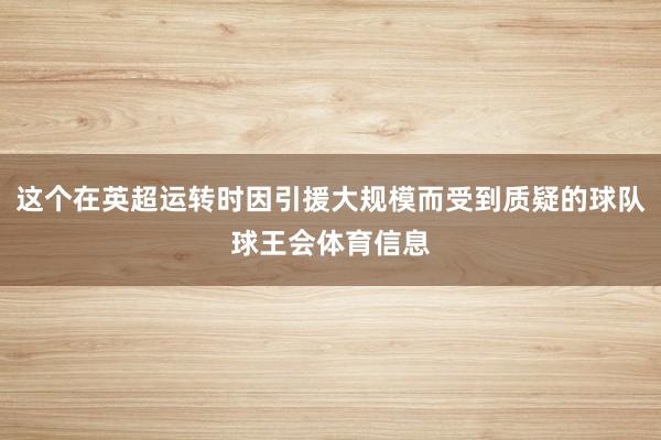 这个在英超运转时因引援大规模而受到质疑的球队球王会体育信息