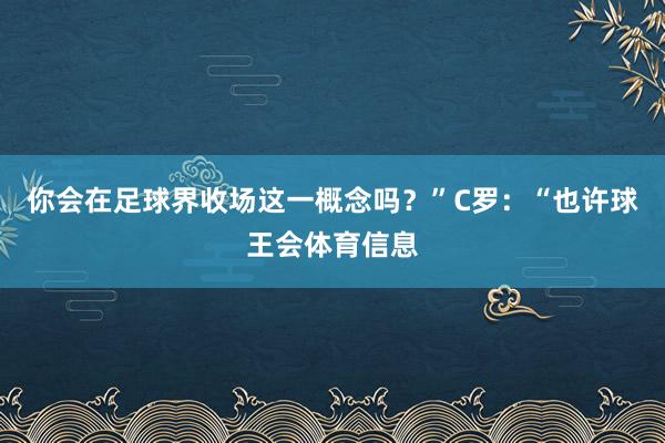 你会在足球界收场这一概念吗？”C罗：“也许球王会体育信息