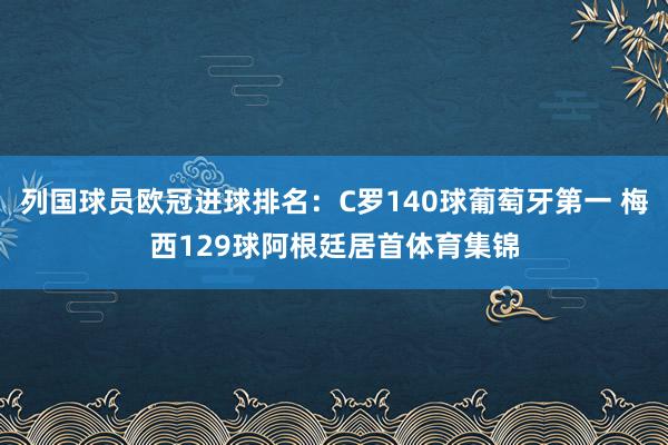 列国球员欧冠进球排名：C罗140球葡萄牙第一 梅西129球阿根廷居首体育集锦