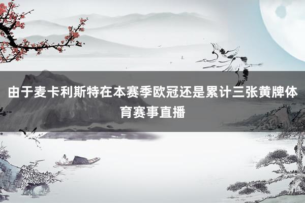 由于麦卡利斯特在本赛季欧冠还是累计三张黄牌体育赛事直播