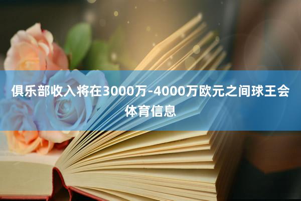 俱乐部收入将在3000万-4000万欧元之间球王会体育信息