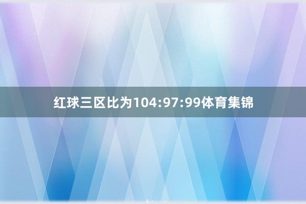 红球三区比为104:97:99体育集锦