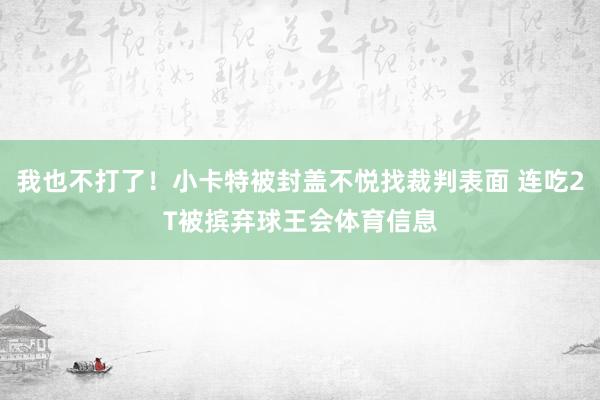 我也不打了！小卡特被封盖不悦找裁判表面 连吃2T被摈弃球王会体育信息