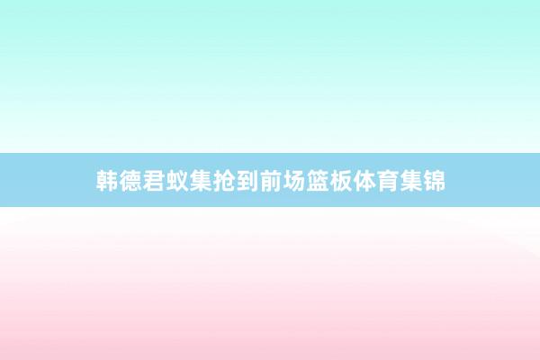 韩德君蚁集抢到前场篮板体育集锦
