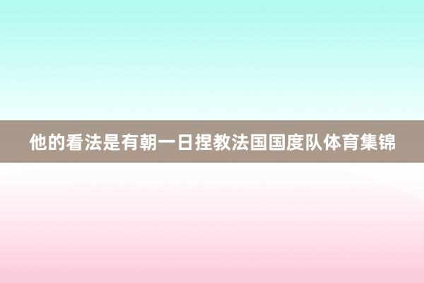 他的看法是有朝一日捏教法国国度队体育集锦