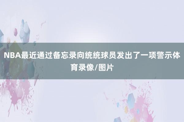 NBA最近通过备忘录向统统球员发出了一项警示体育录像/图片
