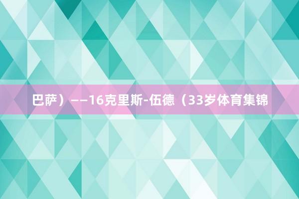 巴萨）——16克里斯-伍德（33岁体育集锦
