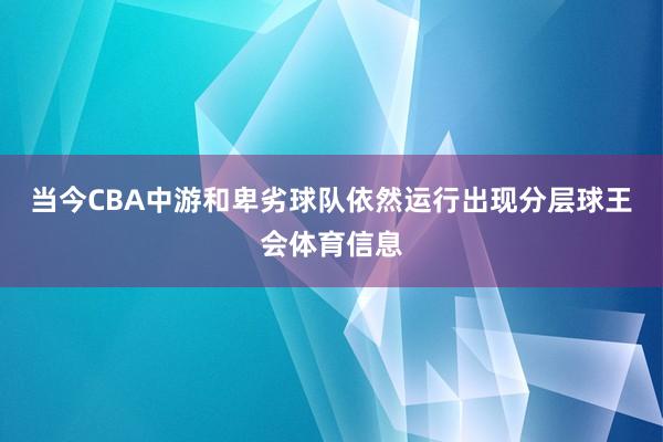 当今CBA中游和卑劣球队依然运行出现分层球王会体育信息