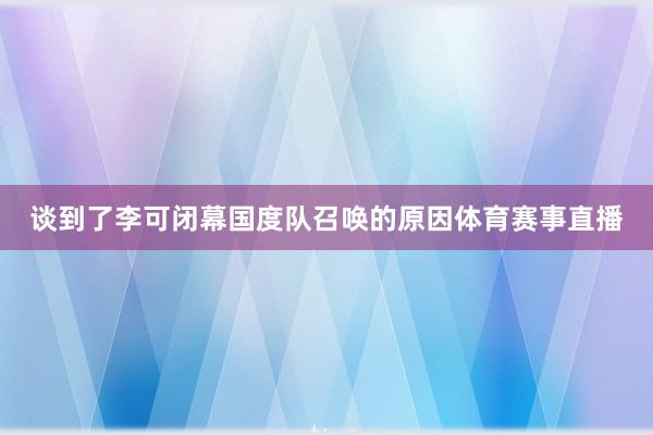 谈到了李可闭幕国度队召唤的原因体育赛事直播