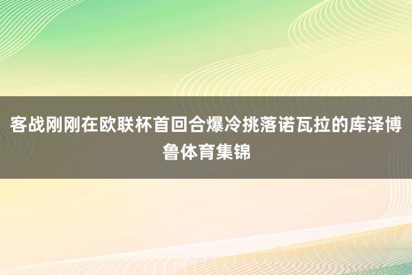 客战刚刚在欧联杯首回合爆冷挑落诺瓦拉的库泽博鲁体育集锦