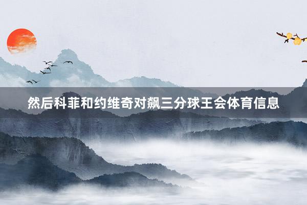 然后科菲和约维奇对飙三分球王会体育信息