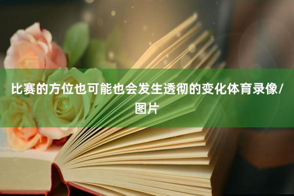 比赛的方位也可能也会发生透彻的变化体育录像/图片