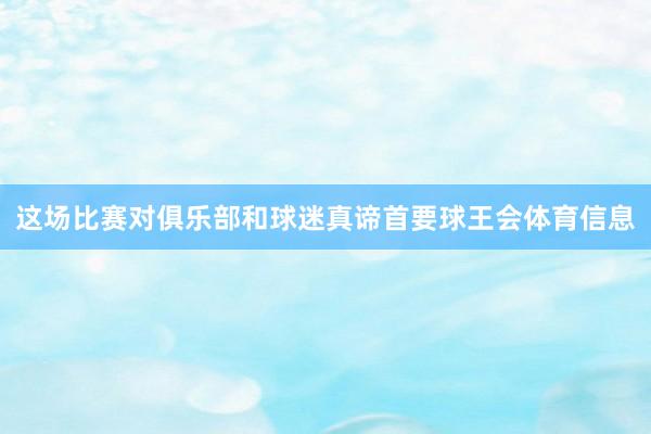 这场比赛对俱乐部和球迷真谛首要球王会体育信息