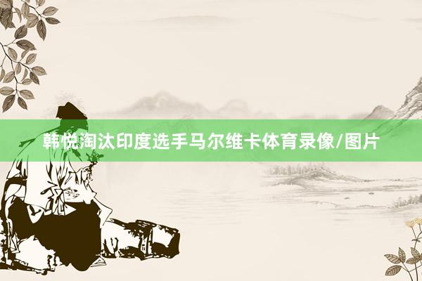 韩悦淘汰印度选手马尔维卡体育录像/图片