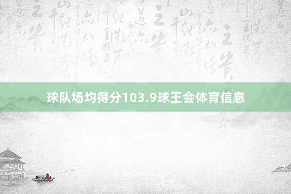 球队场均得分103.9球王会体育信息