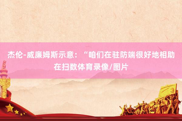 杰伦-威廉姆斯示意：“咱们在驻防端很好地相助在扫数体育录像/图片