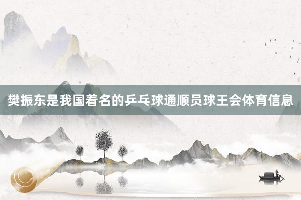 樊振东是我国着名的乒乓球通顺员球王会体育信息