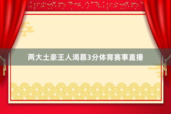 两大土豪王人渴慕3分体育赛事直播