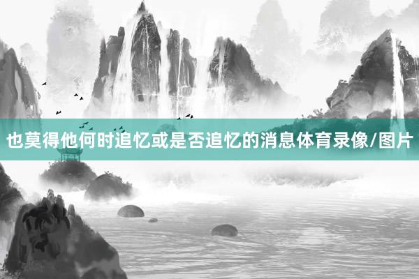 也莫得他何时追忆或是否追忆的消息体育录像/图片
